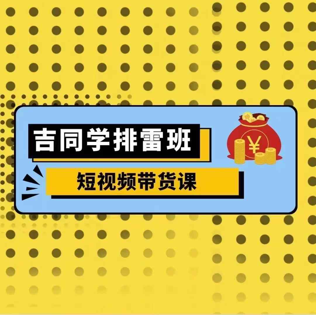 吉同学排雷班短视频带货课，零基础·详解流量成果 - 创享网-创享网
