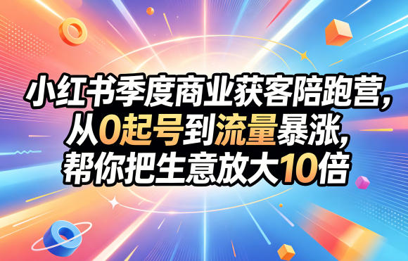 小红书季度商业获客陪跑营，从0起号到流量暴涨，帮你把生意放大10倍 - 创享网-创享网