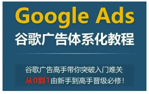 Google Ads谷歌广告体系化教程，谷歌广告高手带你突破入门难关，从0到1由新手到高手晋级必修 - 创享网-创享网