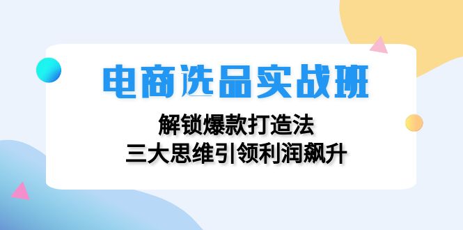 电商选品实战班：解锁爆款打造法，三大思维引领利润飙升 - 创享网-创享网