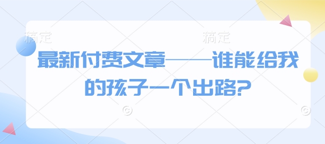 最新付费文章——谁能给我的孩子一个出路? - 创享网-创享网