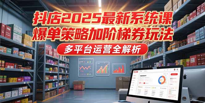 抖店2025最新系统课，爆单策略加阶梯券玩法，多平台运营全解析 - 创享网-创享网