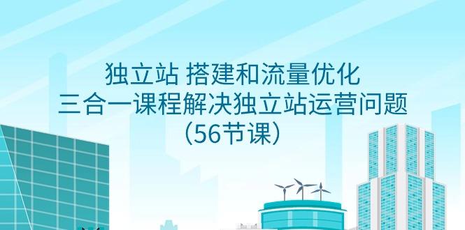 独立站 搭建和流量优化，三合一课程解决独立站运营问题(56节课) - 创享网-创享网
