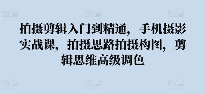 拍摄剪辑入门到精通，​手机摄影实战课，拍摄思路拍摄构图，剪辑思维高级调色 - 创享网-创享网