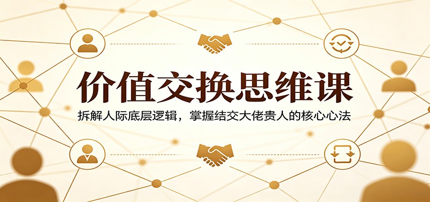 价值交换思维课：拆解人际底层逻辑，掌握结交大佬贵人的核心心法 - 创享网-创享网