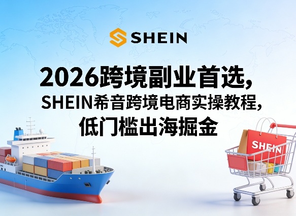 2026跨境副业首选，SHEIN希音跨境电商实操教程，低门槛出海掘金-创享网