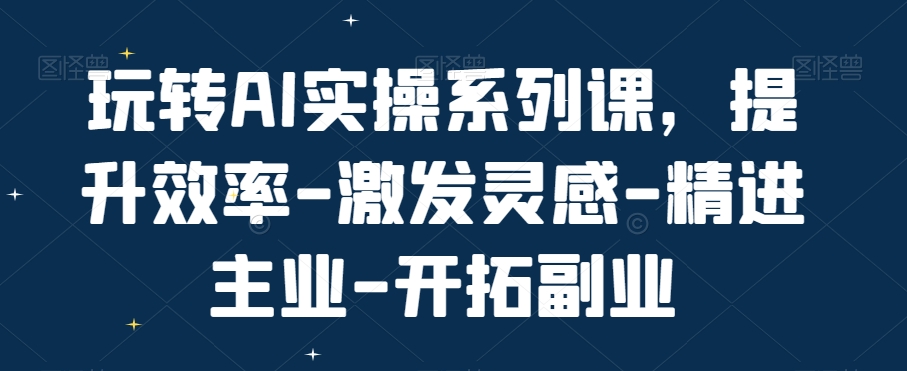 玩转AI实操系列课，提升效率-激发灵感-精进主业-开拓副业 - 创享网-创享网