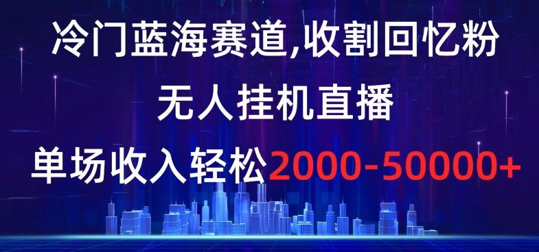 冷门蓝海赛道，收割回忆粉，无人挂机直播，单场收入轻松2000-5w+【揭秘】 - 创享网-创享网