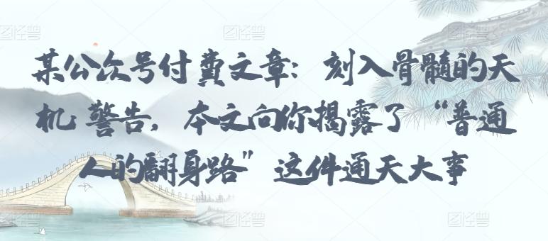 某公众号付费文章：刻入骨髓的天机: 警告，本文向你揭露了 “普通人的翻身路” 这件通天大事 - 创享网-创享网