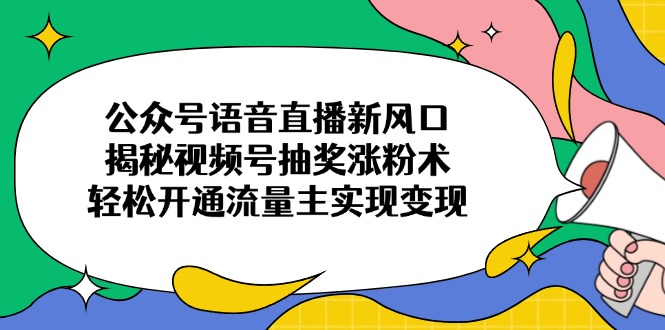 公众号语音直播新风口，揭秘视频号抽奖涨粉术，轻松开通流量主实现变现 - 创享网-创享网