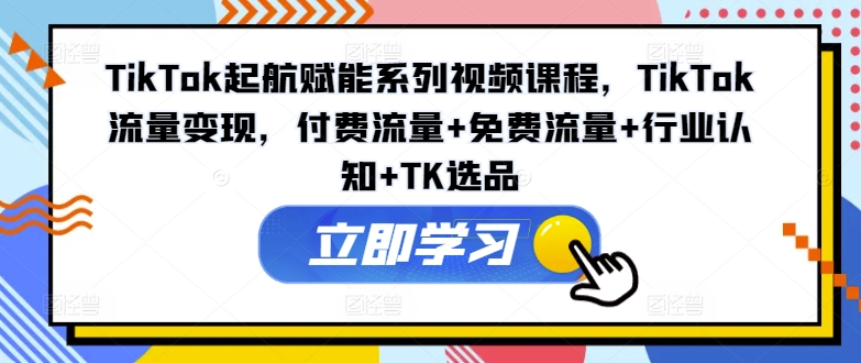 TikTok起航赋能系列视频课程，TikTok流量变现，付费流量+免费流量+行业认知+TK选品 - 创享网-创享网