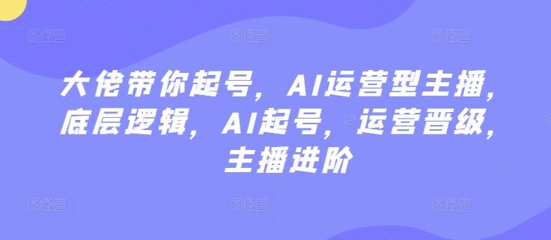 大佬带你起号，AI运营型主播，底层逻辑，AI起号，运营晋级，主播进阶 - 创享网-创享网