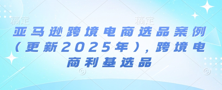 亚马逊跨境电商选品案例(更新2025年4月)，跨境电商利基选品 - 创享网-创享网