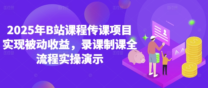 2025年B站课程传课项目实现被动收益，录课制课全流程实操演示 - 创享网-创享网