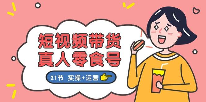 短视频带货&真人零食号：更全面的零食带货教程：21节 实操+运营 - 创享网-创享网