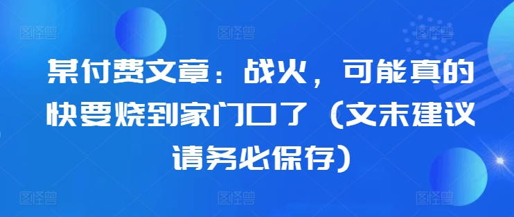 某付费文章：战火，可能真的快要烧到家门口了 (文末建议请务必保存) - 创享网-创享网