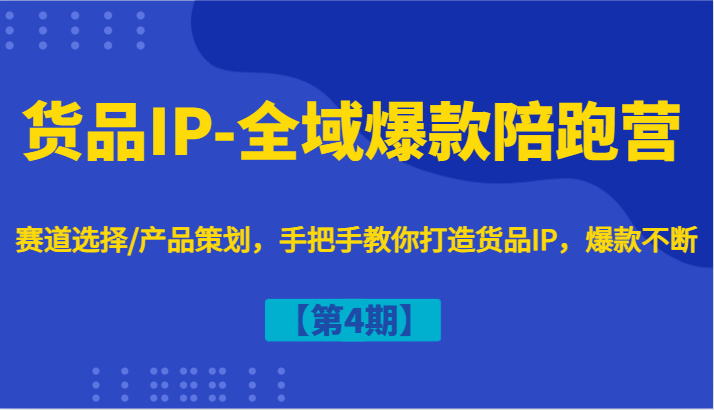 货品IP-全域爆款陪跑营【第4期】赛道选择/产品策划，手把手教你打造货品IP，爆款不断 - 创享网-创享网