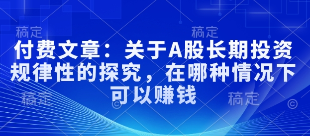 付费文章：关于A股长期投资规律性的探究，在哪种情况下可以赚钱 - 创享网-创享网