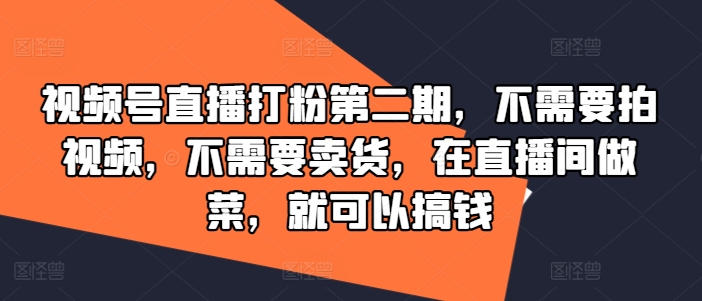 视频号直播打粉第二期，不需要拍视频，不需要卖货，在直播间做菜，就可以搞钱 - 创享网-创享网