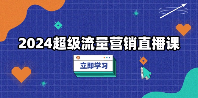 2024超级流量营销直播课，低成本打法，提升流量转化率，案例拆解爆款 - 创享网-创享网