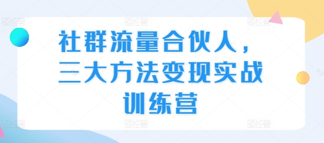 社群流量合伙人，三大方法变现实战训练营 - 创享网-创享网