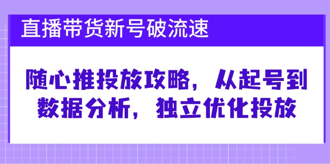 直播带货新号破 流速：随心推投放攻略，从起号到数据分析，独立优化投放 - 创享网-创享网