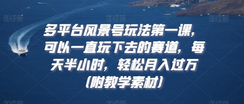 多平台风景号玩法第一课，可以一直玩下去的赛道，每天半小时，轻松月入过万（附教学素材）【揭秘】 - 创享网-创享网