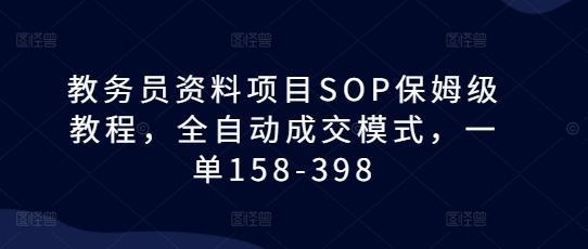 教务员资料项目SOP保姆级教程，全自动成交模式，一单158-398 - 创享网-创享网