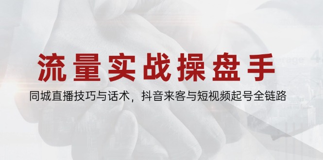 流量实战操盘手，同城直播技巧与话术，抖音来客与短视频起号全链路-创享网