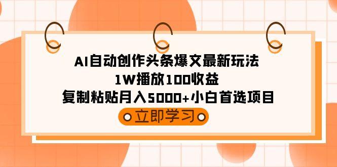 (9260期)AI自动创作头条爆文最新玩法 1W播放100收益 复制粘贴月入5000+小白首选项目 - 创享网-创享网