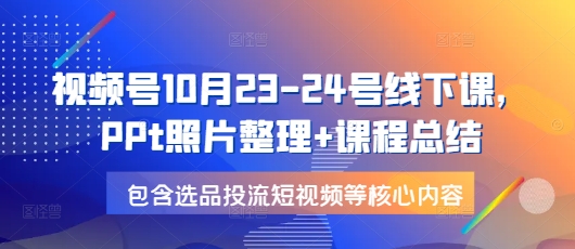 视频号10月23-24号线下课，PPt照片整理+课程总结，包含选品投流短视频等核心内容 - 创享网-创享网