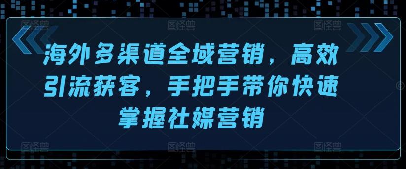 海外多渠道全域营销，高效引流获客，手把手带你快速掌握社媒营销 - 创享网-创享网