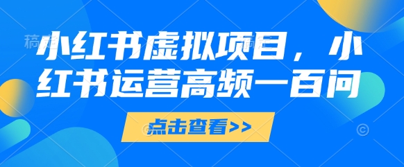 小红书虚拟项目，小红书运营高频一百问【文档】 - 创享网-创享网