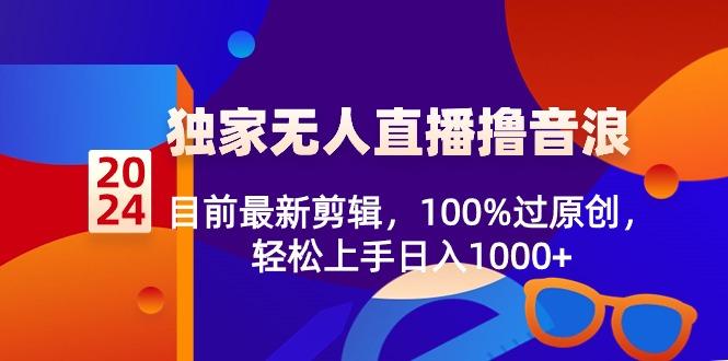 2024独家无人直播撸音浪，目前最新剪辑，100%过原创，轻松上手日入1000+ - 创享网-创享网