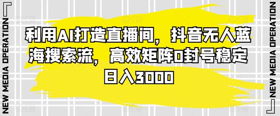 利用AI打造直播间，抖音无人蓝海搜索流，高效矩阵0封号稳定日入3000 - 创享网-创享网