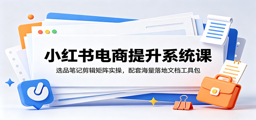 小红书电商提升系统课：选品笔记剪辑矩阵实操，配套海量落地文档工具包 - 创享网-创享网