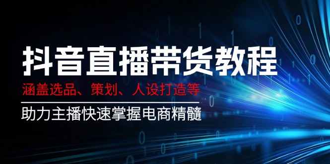 抖音直播带货教程：涵盖选品、策划、人设打造等,助力主播快速掌握电商精髓 - 创享网-创享网