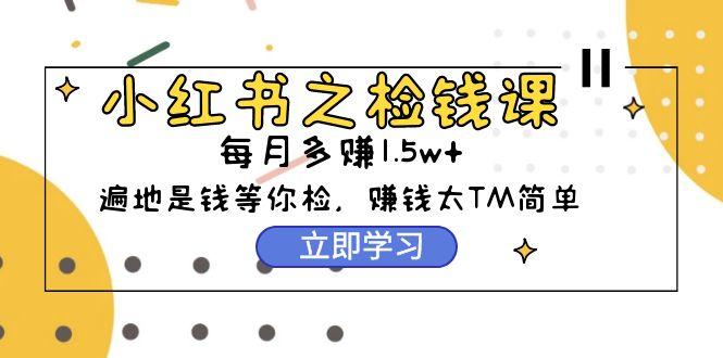 (9890期)小红书之检钱课：从0开始实测每月多赚1.5w起步，赚钱真的太简单了(98节) - 创享网-创享网