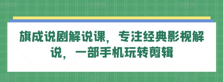 旗成说剧解说课，专注经典影视解说，一部手机玩转剪辑 - 创享网-创享网