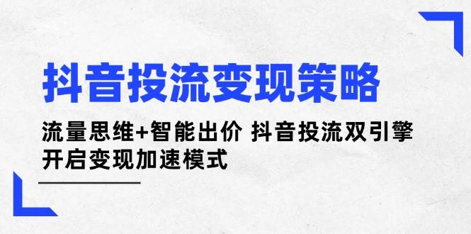 抖音投流变现策略：流量思维+智能出价 抖音投流双引擎 开启变现加速模式 - 创享网-创享网