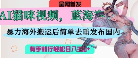 AI猫咪视频蓝海赛道，操作简单，直接海外搬运，简单去重，操作简单，有手就行日入3张 - 创享网-创享网