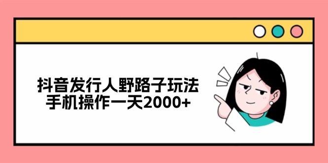 抖音发行人野路子玩法，手机操作一天2000+ - 创享网-创享网