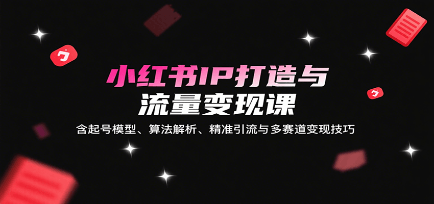 小红书IP打造与流量变现课：含起号模型、算法解析、精准引流与多赛道变现技巧 - 创享网-创享网