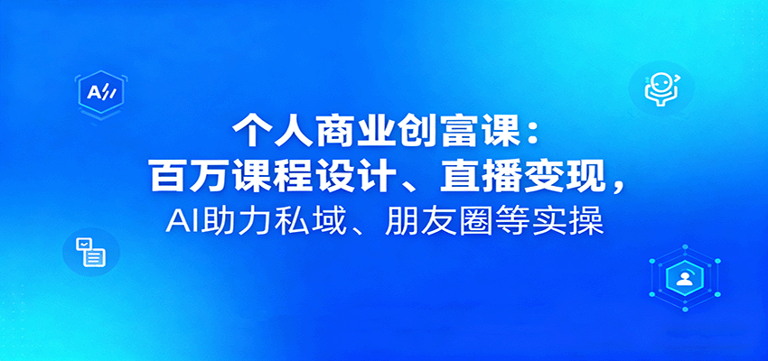 个人商业创富课:百万课程设计、直播变现,AI助力私域、朋友圈等实操-创享网