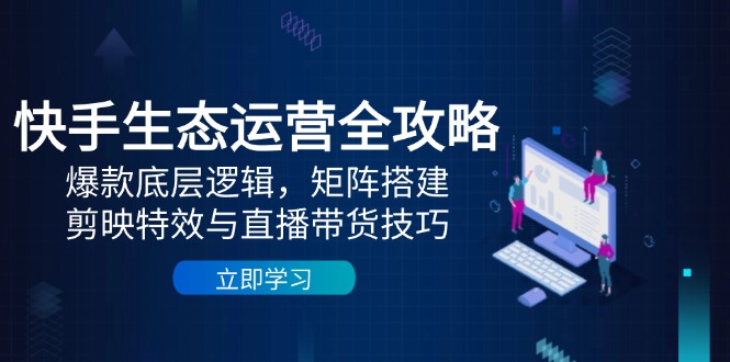 快手生态运营全攻略：爆款底层逻辑，矩阵搭建，剪映特效与直播带货技巧 - 创享网-创享网
