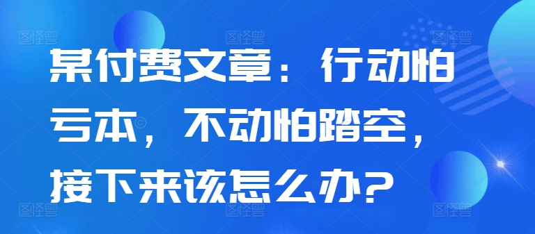 某付费文章：行动怕亏本，不动怕踏空，接下来该怎么办? - 创享网-创享网