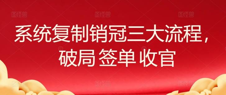 系统复制销冠三大流程，破局 签单 收官 - 创享网-创享网