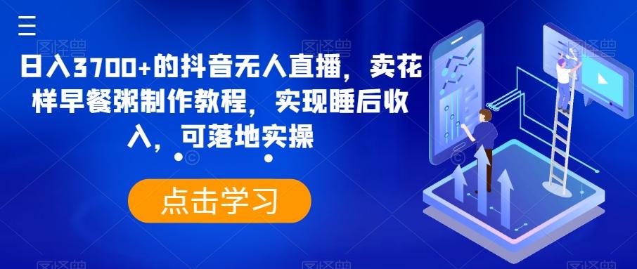 日入3700+的抖音无人直播，卖花样早餐粥制作教程，实现睡后收入，可落地实操【揭秘】 - 创享网-创享网