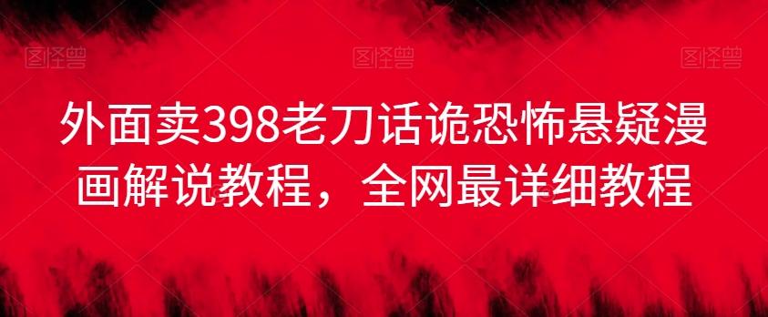 外面卖398老刀话诡恐怖悬疑漫画解说项目，全网最详细教程 - 创享网-创享网