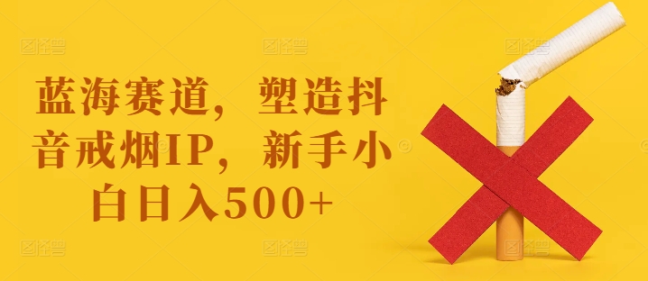 蓝海赛道，塑造抖音戒烟IP，新手小白日入500+【揭秘】 - 创享网-创享网